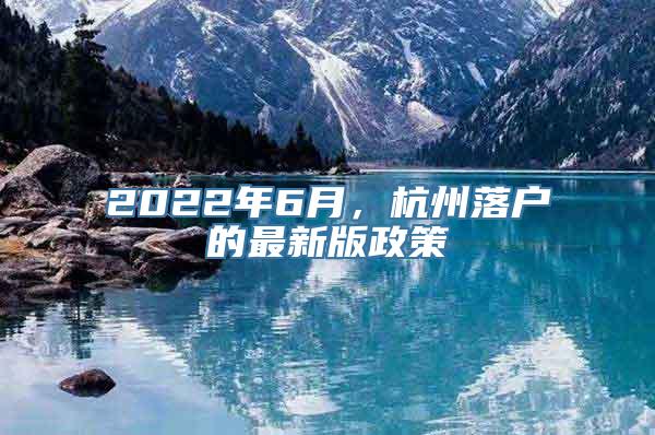 2022年6月，杭州落户的最新版政策