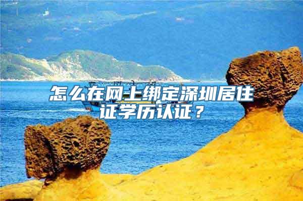 怎么在网上绑定深圳居住证学历认证？