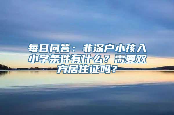 每日问答：非深户小孩入小学条件有什么？需要双方居住证吗？