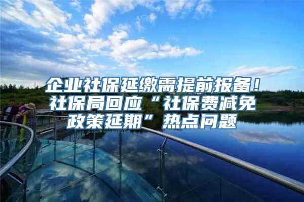 企业社保延缴需提前报备！社保局回应“社保费减免政策延期”热点问题