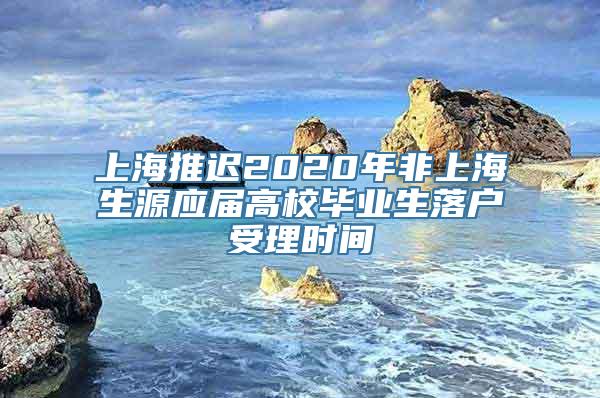 上海推迟2020年非上海生源应届高校毕业生落户受理时间