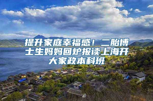 提升家庭幸福感！二胎博士生妈妈回炉报读上海开大家政本科班