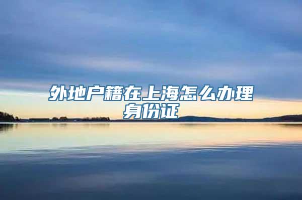 外地户籍在上海怎么办理身份证