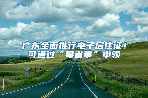 广东全面推行电子居住证！可通过“粤省事”申领