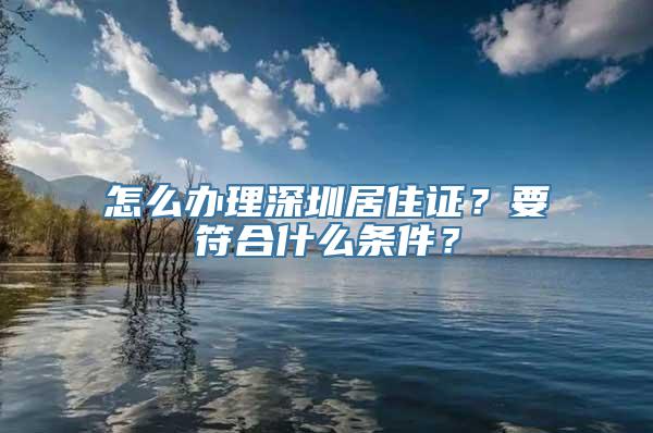 怎么办理深圳居住证？要符合什么条件？