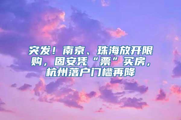 突发！南京、珠海放开限购，固安凭“票”买房，杭州落户门槛再降