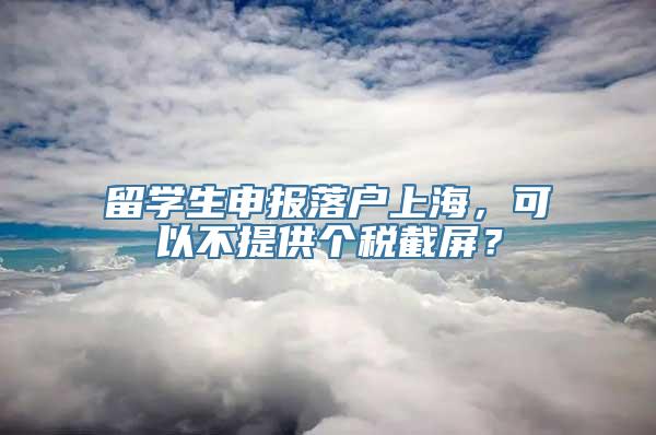 留学生申报落户上海，可以不提供个税截屏？