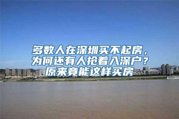 多数人在深圳买不起房，为何还有人抢着入深户？原来竟能这样买房