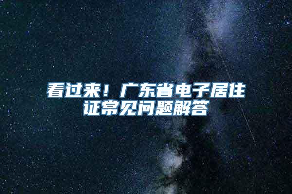 看过来！广东省电子居住证常见问题解答→