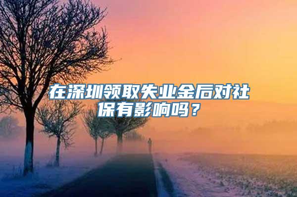 在深圳领取失业金后对社保有影响吗？