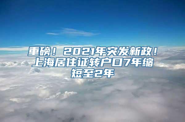 重磅！2021年突发新政！上海居住证转户口7年缩短至2年