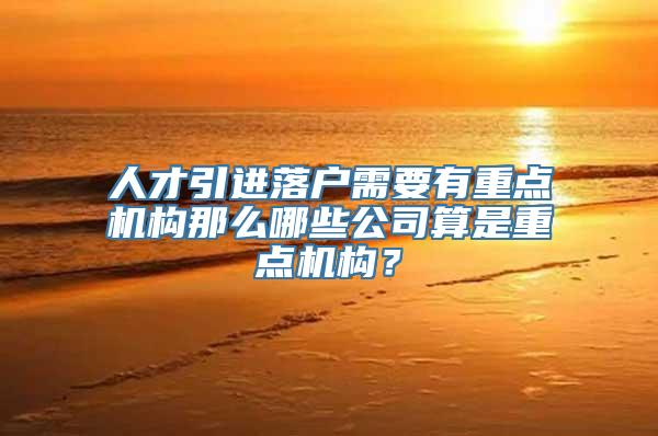 人才引进落户需要有重点机构那么哪些公司算是重点机构？