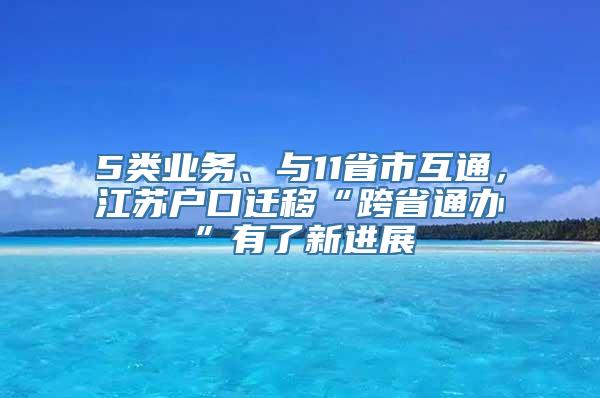 5类业务、与11省市互通，江苏户口迁移“跨省通办”有了新进展