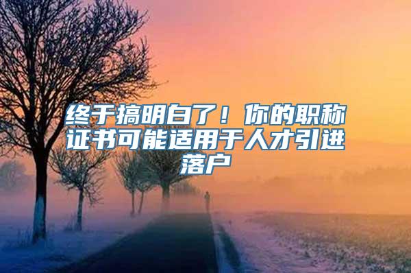 终于搞明白了！你的职称证书可能适用于人才引进落户