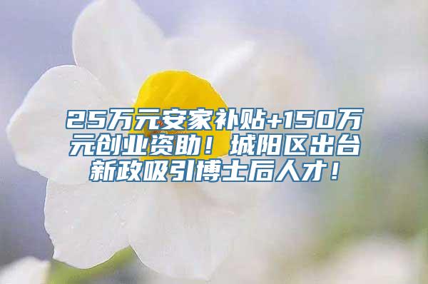 25万元安家补贴+150万元创业资助！城阳区出台新政吸引博士后人才！