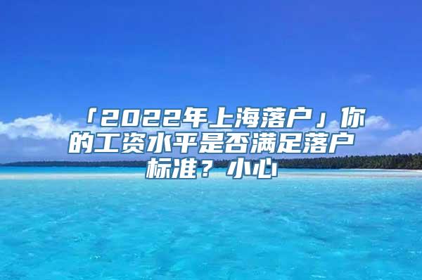 「2022年上海落户」你的工资水平是否满足落户标准？小心