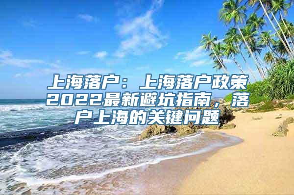 上海落户：上海落户政策2022最新避坑指南，落户上海的关键问题