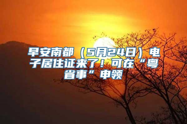 早安南都（5月24日）电子居住证来了！可在“粤省事”申领