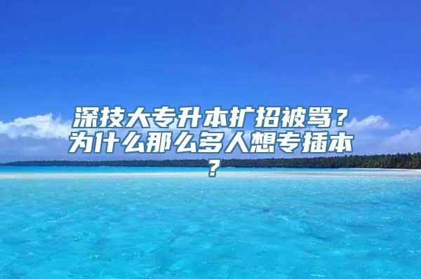 深技大专升本扩招被骂？为什么那么多人想专插本？