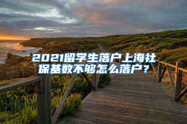 2021留学生落户上海社保基数不够怎么落户？