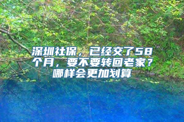 深圳社保，已经交了58个月，要不要转回老家？哪样会更加划算