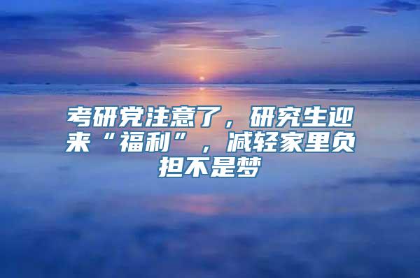 考研党注意了，研究生迎来“福利”，减轻家里负担不是梦