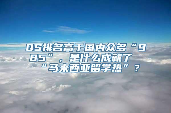 QS排名高于国内众多“985”，是什么成就了“马来西亚留学热”？