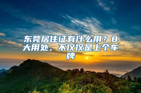 东莞居住证有什么用？8大用处，不仅仅是上个车牌