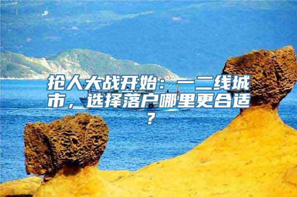 抢人大战开始：一二线城市，选择落户哪里更合适？