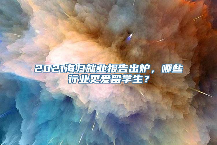 2021海归就业报告出炉，哪些行业更爱留学生？