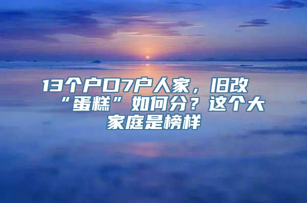 13个户口7户人家，旧改“蛋糕”如何分？这个大家庭是榜样