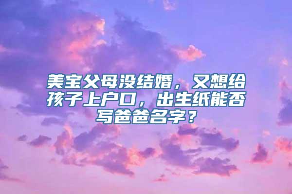 美宝父母没结婚，又想给孩子上户口，出生纸能否写爸爸名字？