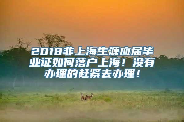 2018非上海生源应届毕业证如何落户上海！没有办理的赶紧去办理！