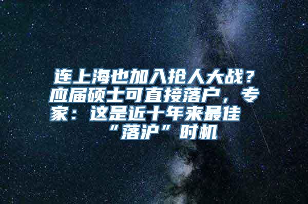 连上海也加入抢人大战？应届硕士可直接落户，专家：这是近十年来最佳“落沪”时机