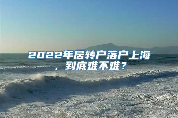 2022年居转户落户上海，到底难不难？