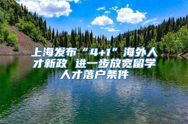 上海发布“4+1”海外人才新政 进一步放宽留学人才落户条件