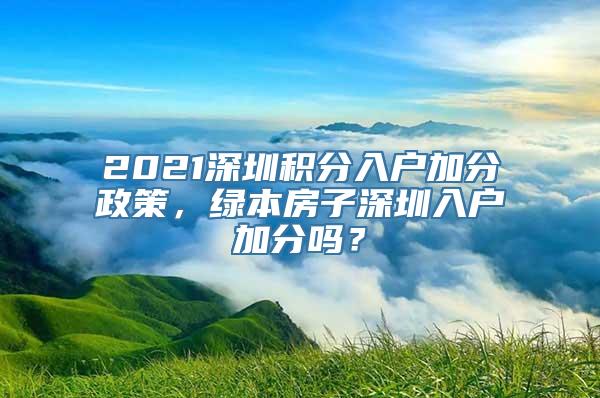 2021深圳积分入户加分政策，绿本房子深圳入户加分吗？