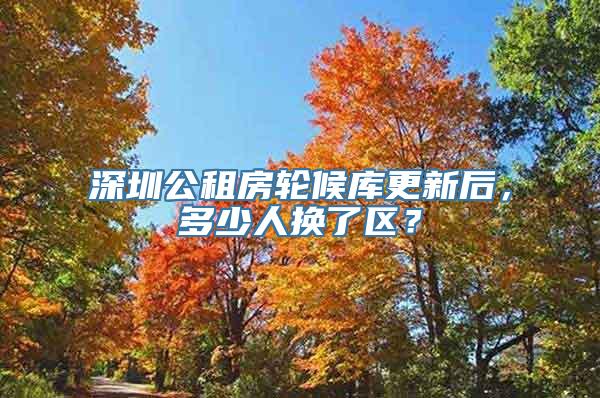 深圳公租房轮候库更新后，多少人换了区？