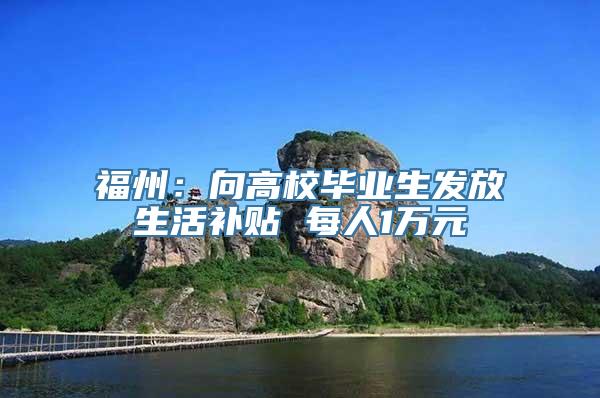 福州：向高校毕业生发放生活补贴 每人1万元