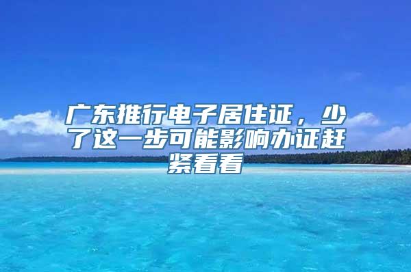 广东推行电子居住证，少了这一步可能影响办证赶紧看看