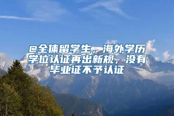 @全体留学生，海外学历学位认证再出新规，没有毕业证不予认证