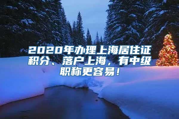 2020年办理上海居住证积分、落户上海，有中级职称更容易！