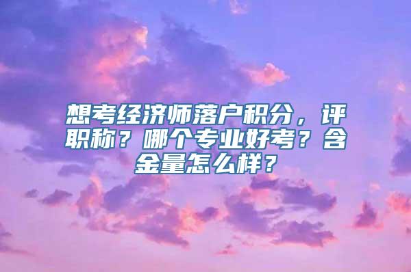 想考经济师落户积分，评职称？哪个专业好考？含金量怎么样？