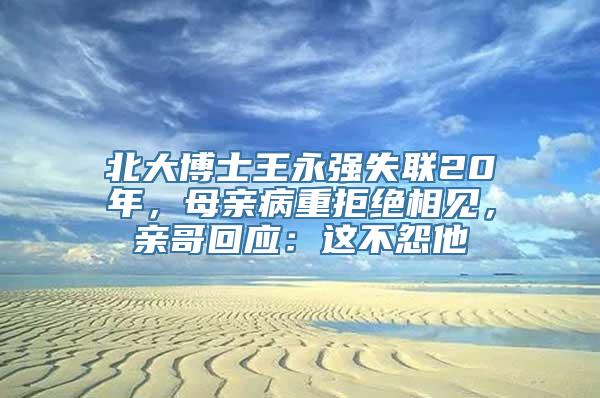 北大博士王永强失联20年，母亲病重拒绝相见，亲哥回应：这不怨他