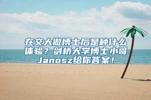 在交大做博士后是种什么体验？剑桥大学博士小哥Janosz给你答案！