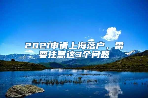 2021申请上海落户，需要注意这3个问题