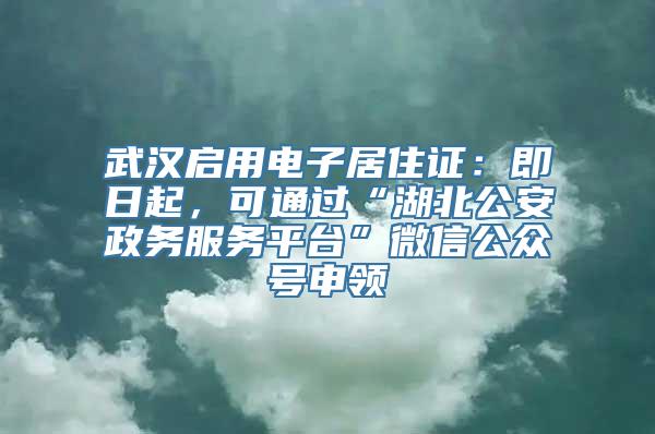 武汉启用电子居住证：即日起，可通过“湖北公安政务服务平台”微信公众号申领