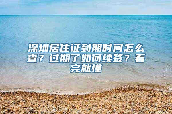 深圳居住证到期时间怎么查？过期了如何续签？看完就懂