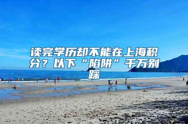 读完学历却不能在上海积分？以下“陷阱”千万别踩