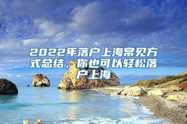 2022年落户上海常见方式总结，你也可以轻松落户上海